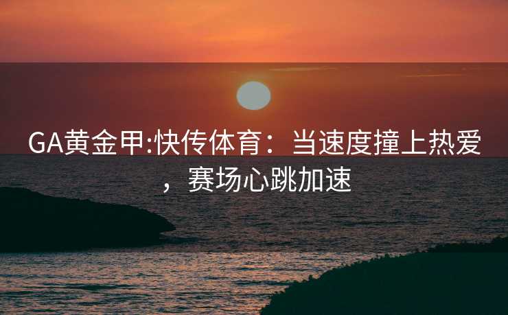 GA黄金甲:快传体育：当速度撞上热爱，赛场心跳加速