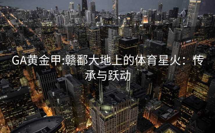 GA黄金甲:赣鄱大地上的体育星火：传承与跃动