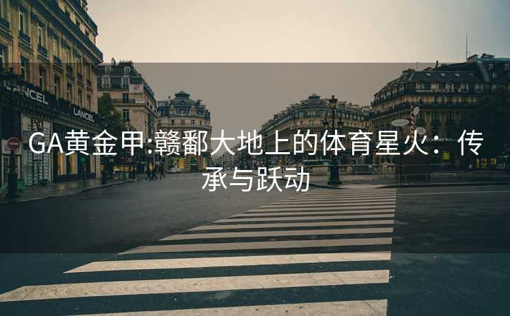 GA黄金甲:赣鄱大地上的体育星火：传承与跃动