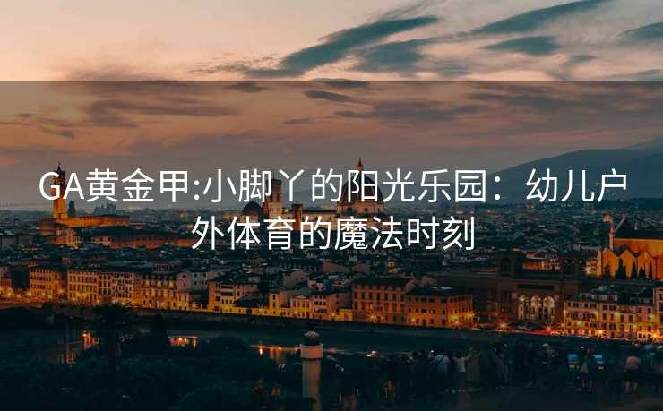 GA黄金甲:小脚丫的阳光乐园：幼儿户外体育的魔法时刻