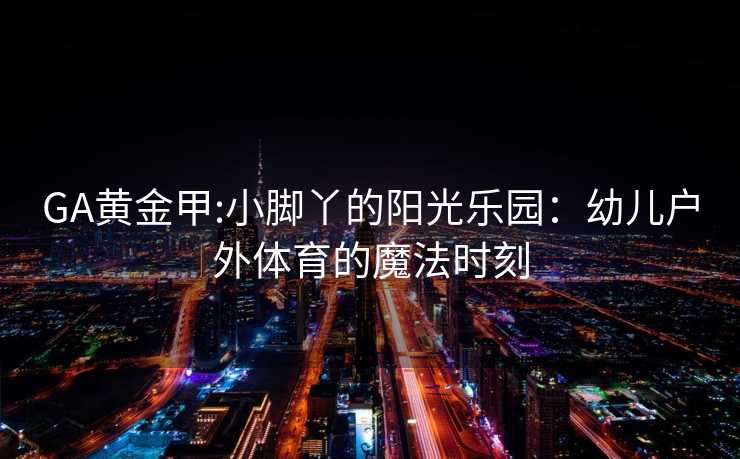GA黄金甲:小脚丫的阳光乐园：幼儿户外体育的魔法时刻