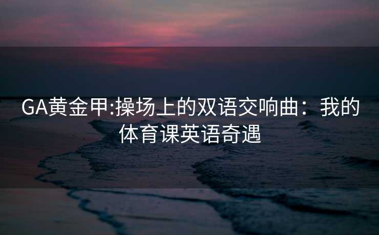 GA黄金甲:操场上的双语交响曲：我的体育课英语奇遇
