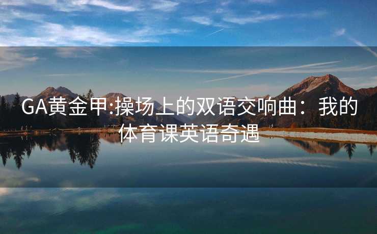 GA黄金甲:操场上的双语交响曲：我的体育课英语奇遇