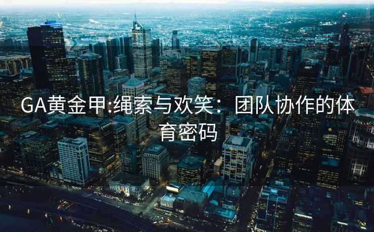 GA黄金甲:绳索与欢笑：团队协作的体育密码