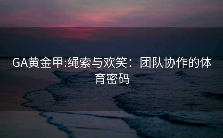 GA黄金甲:绳索与欢笑：团队协作的体育密码