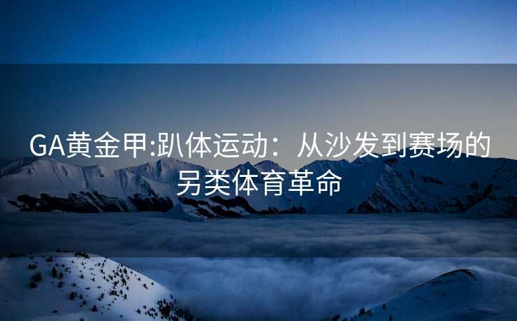 GA黄金甲:趴体运动：从沙发到赛场的另类体育革命
