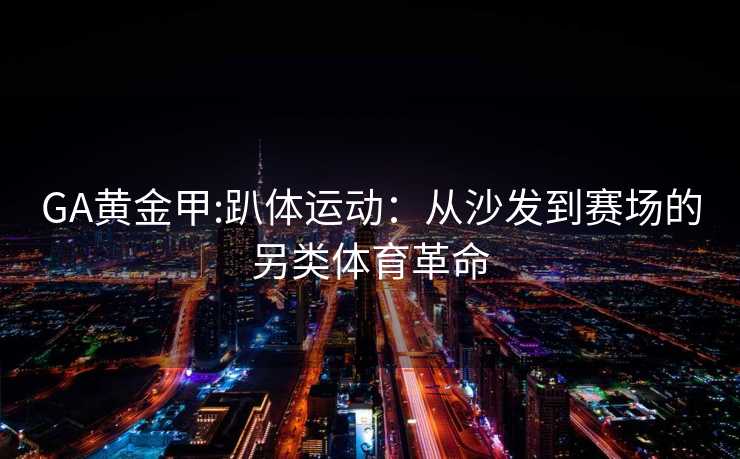 GA黄金甲:趴体运动：从沙发到赛场的另类体育革命