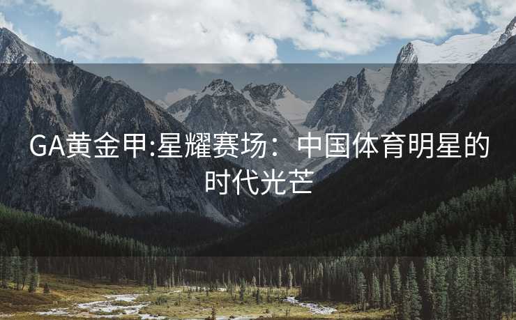GA黄金甲:星耀赛场：中国体育明星的时代光芒