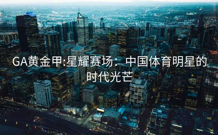 GA黄金甲:星耀赛场：中国体育明星的时代光芒