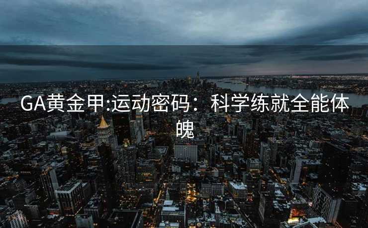 GA黄金甲:运动密码：科学练就全能体魄