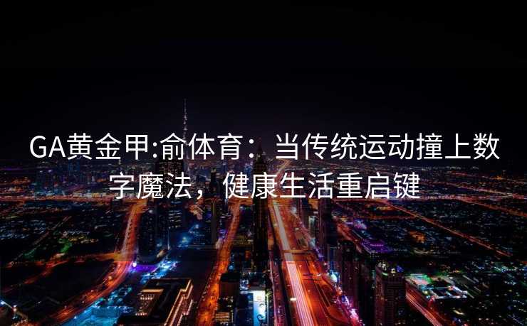 GA黄金甲:俞体育：当传统运动撞上数字魔法，健康生活重启键