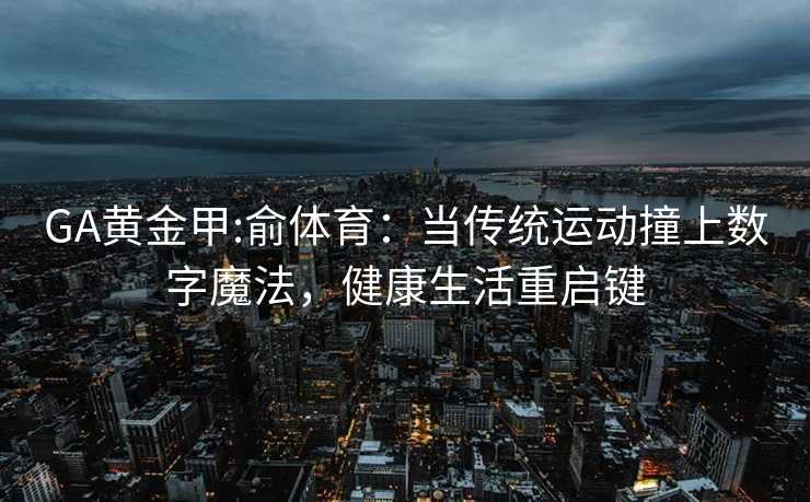 GA黄金甲:俞体育：当传统运动撞上数字魔法，健康生活重启键
