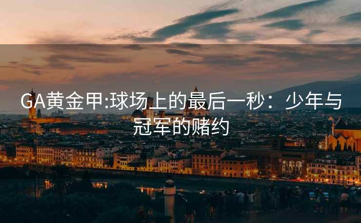 GA黄金甲:球场上的最后一秒：少年与冠军的赌约