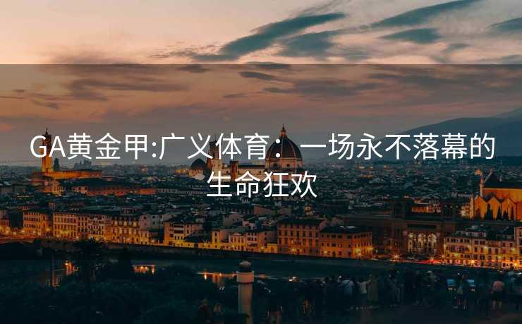 GA黄金甲:广义体育：一场永不落幕的生命狂欢