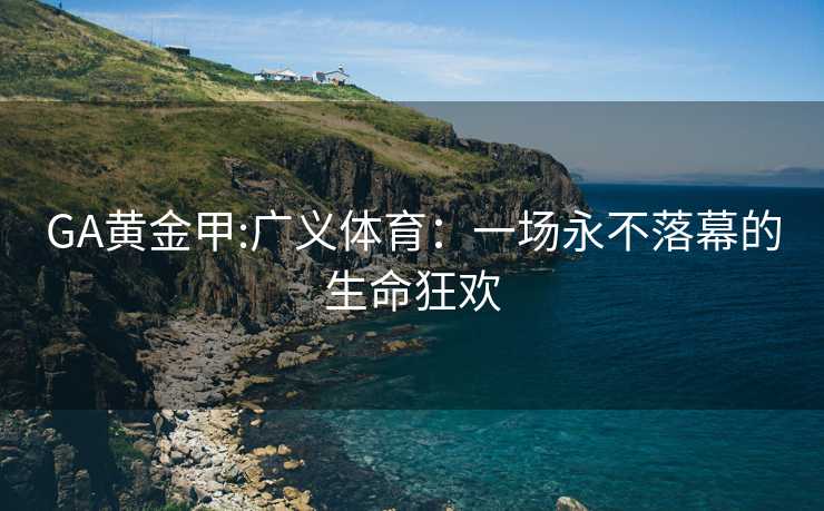 GA黄金甲:广义体育：一场永不落幕的生命狂欢