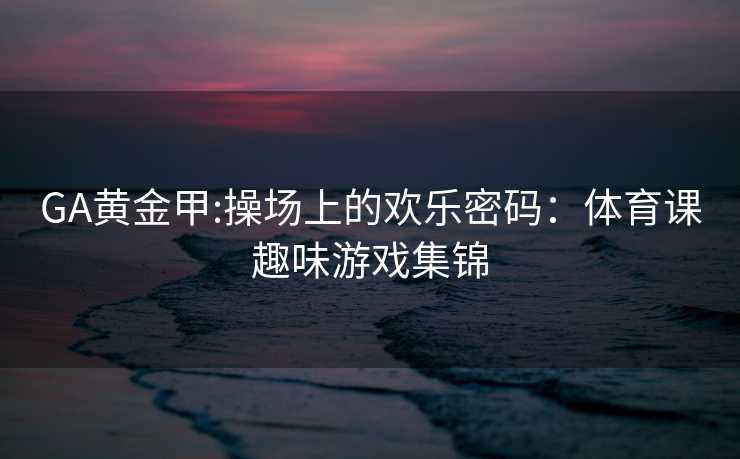 GA黄金甲:操场上的欢乐密码：体育课趣味游戏集锦