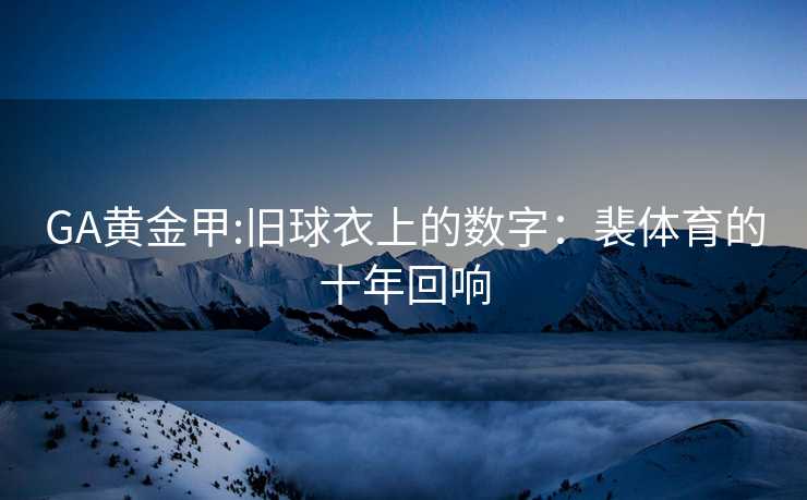 GA黄金甲:旧球衣上的数字：裴体育的十年回响