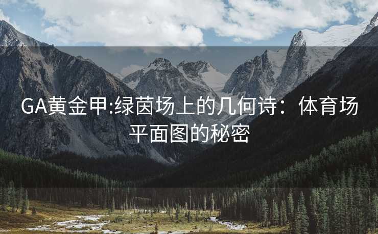 GA黄金甲:绿茵场上的几何诗：体育场平面图的秘密