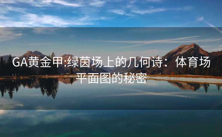 GA黄金甲:绿茵场上的几何诗：体育场平面图的秘密