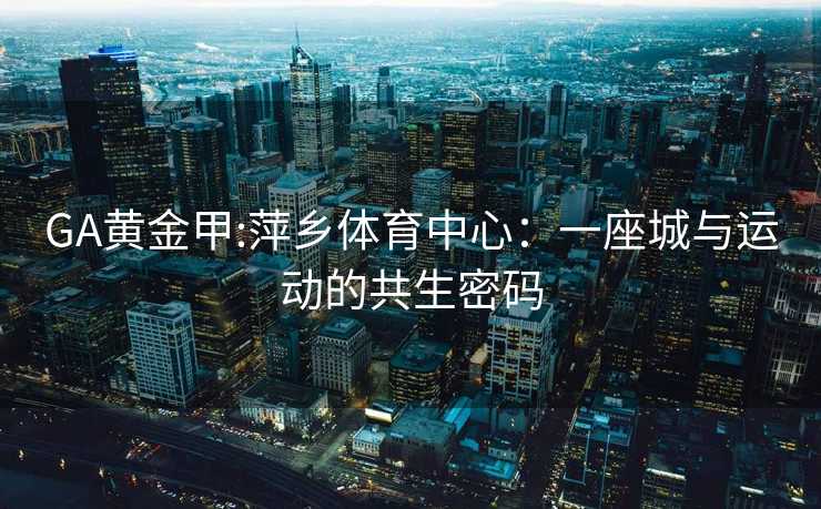 GA黄金甲:萍乡体育中心：一座城与运动的共生密码