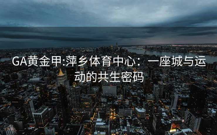 GA黄金甲:萍乡体育中心：一座城与运动的共生密码