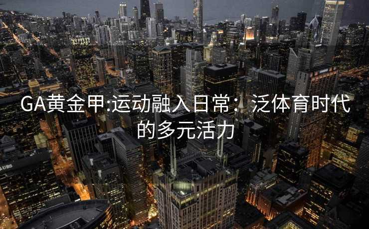 GA黄金甲:运动融入日常：泛体育时代的多元活力
