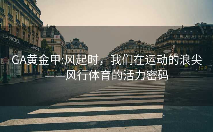 GA黄金甲:风起时，我们在运动的浪尖——风行体育的活力密码