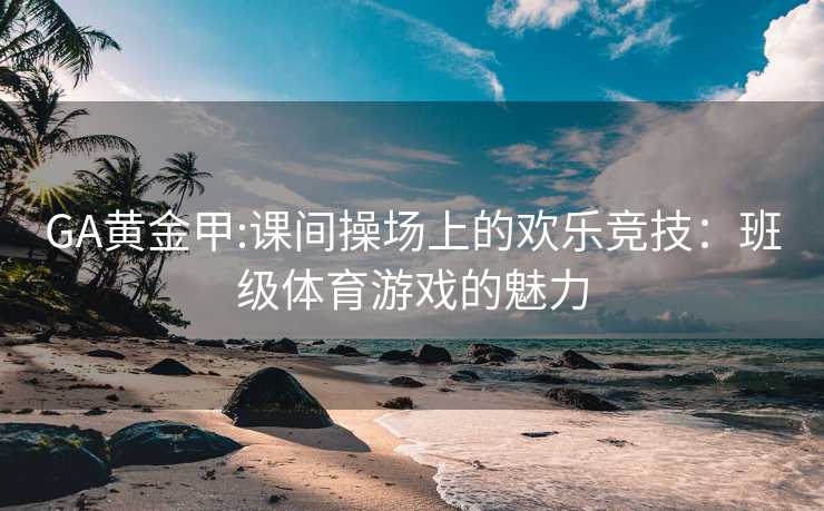 GA黄金甲:课间操场上的欢乐竞技：班级体育游戏的魅力