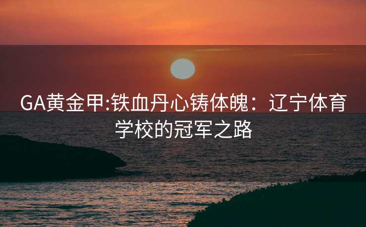 GA黄金甲:铁血丹心铸体魄：辽宁体育学校的冠军之路