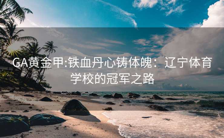 GA黄金甲:铁血丹心铸体魄：辽宁体育学校的冠军之路