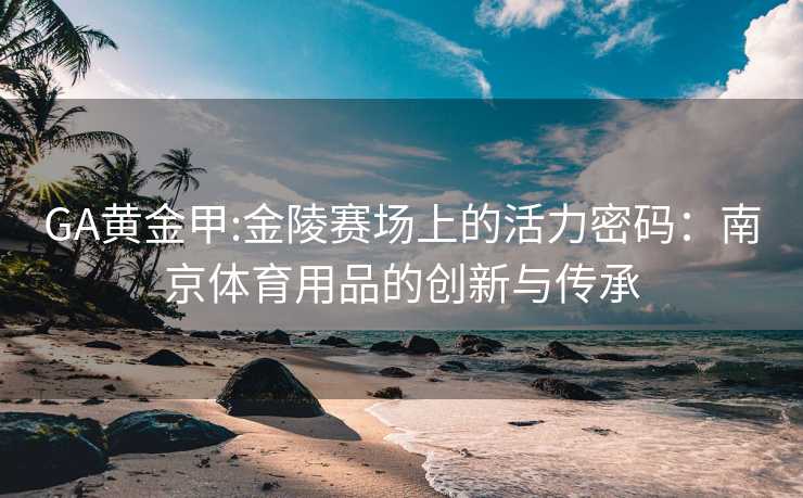 GA黄金甲:金陵赛场上的活力密码：南京体育用品的创新与传承