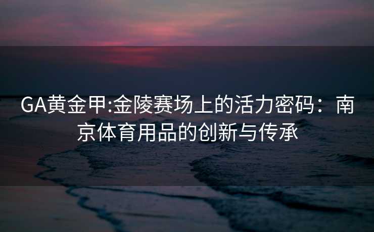 GA黄金甲:金陵赛场上的活力密码：南京体育用品的创新与传承