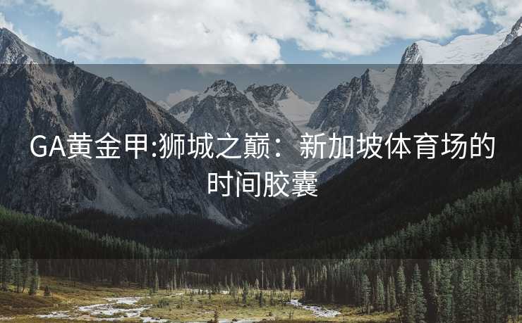 GA黄金甲:狮城之巅：新加坡体育场的时间胶囊