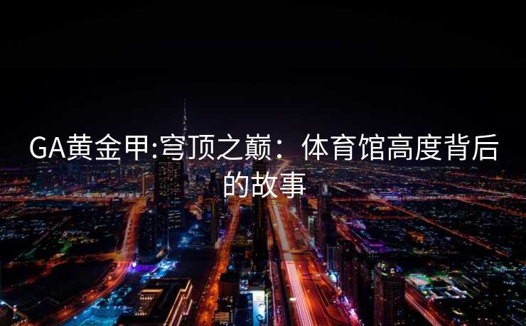 GA黄金甲:穹顶之巅：体育馆高度背后的故事