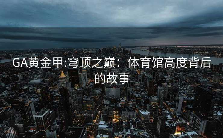 GA黄金甲:穹顶之巅：体育馆高度背后的故事