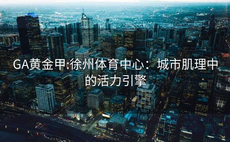 GA黄金甲:徐州体育中心：城市肌理中的活力引擎