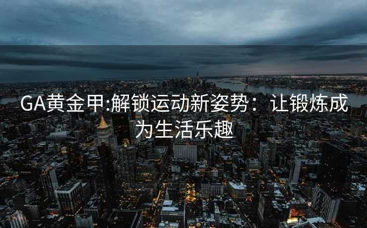 GA黄金甲:解锁运动新姿势：让锻炼成为生活乐趣