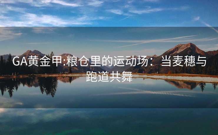 GA黄金甲:粮仓里的运动场：当麦穗与跑道共舞