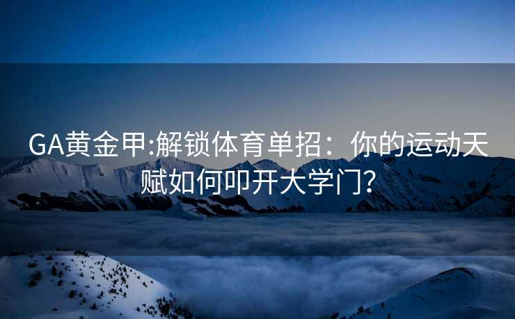 GA黄金甲:解锁体育单招：你的运动天赋如何叩开大学门？