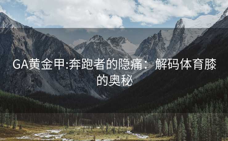 GA黄金甲:奔跑者的隐痛：解码体育膝的奥秘