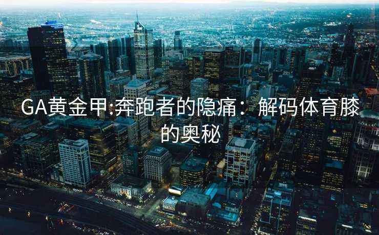 GA黄金甲:奔跑者的隐痛：解码体育膝的奥秘