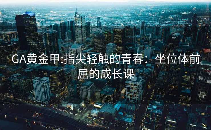 GA黄金甲:指尖轻触的青春：坐位体前屈的成长课