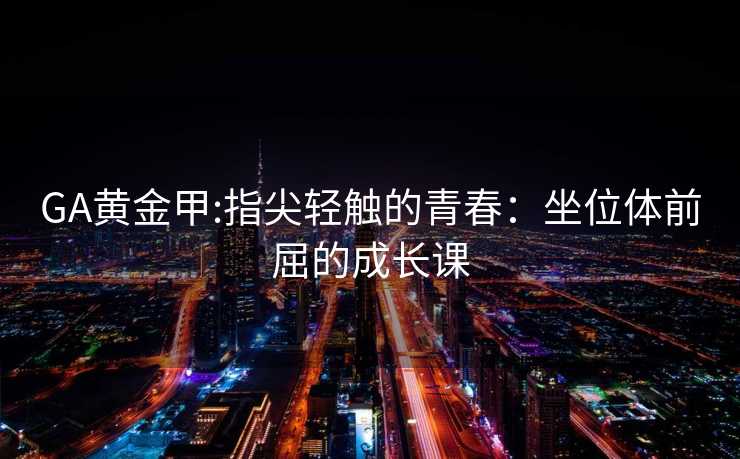 GA黄金甲:指尖轻触的青春：坐位体前屈的成长课
