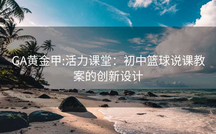 GA黄金甲:活力课堂：初中篮球说课教案的创新设计