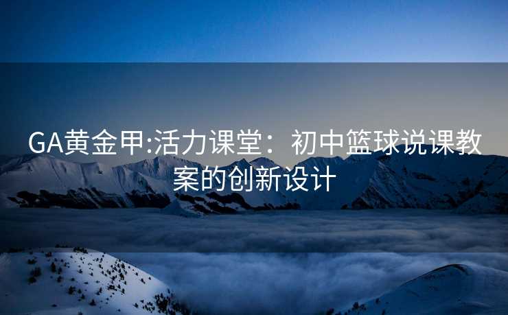 GA黄金甲:活力课堂：初中篮球说课教案的创新设计