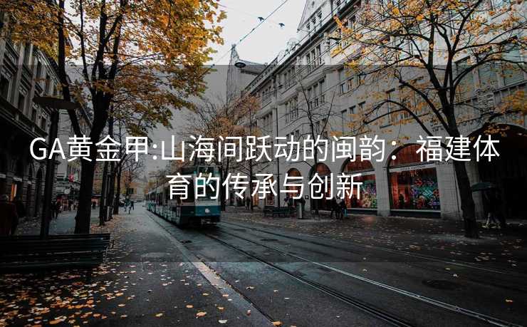 GA黄金甲:山海间跃动的闽韵：福建体育的传承与创新