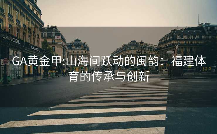GA黄金甲:山海间跃动的闽韵：福建体育的传承与创新