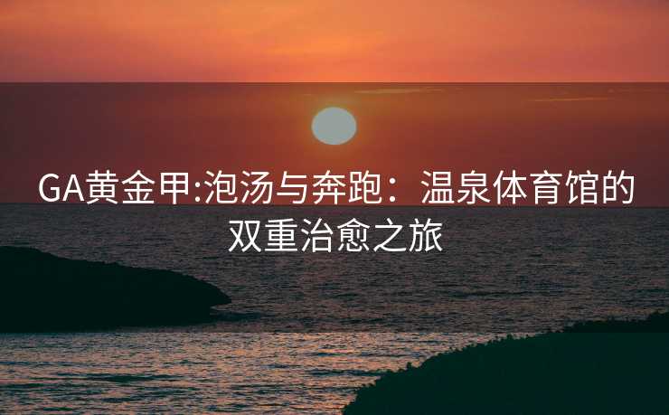 GA黄金甲:泡汤与奔跑：温泉体育馆的双重治愈之旅