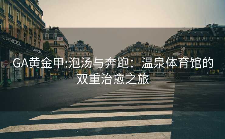 GA黄金甲:泡汤与奔跑：温泉体育馆的双重治愈之旅