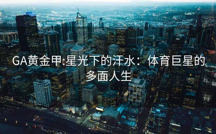 GA黄金甲:星光下的汗水：体育巨星的多面人生